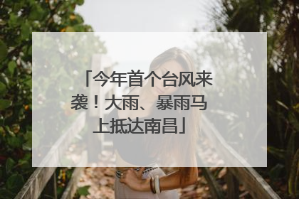 今年首个台风来袭！大雨、暴雨马上抵达南昌