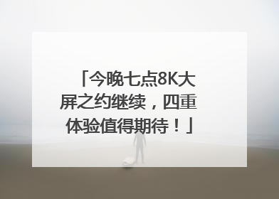 今晚七点8K大屏之约继续，四重体验值得期待！