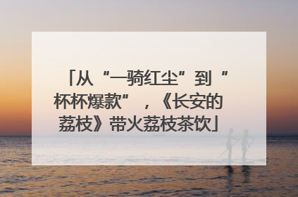 从“一骑红尘”到“杯杯爆款”，《长安的荔枝》带火荔枝茶饮