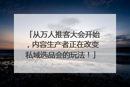 从万人推客大会开始，内容生产者正在改变私域选品会的玩法！