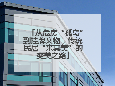 从危房“孤岛”到挂牌文物，传统民居“来其美”的变美之路