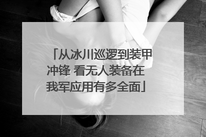 从冰川巡逻到装甲冲锋 看无人装备在我军应用有多全面