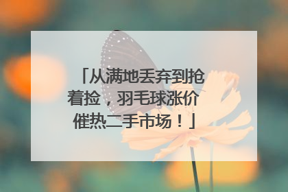 从满地丢弃到抢着捡，羽毛球涨价催热二手市场！