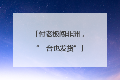 付老板闯非洲，“一台也发货”