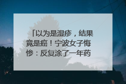 以为是湿疹，结果竟是癌！宁波女子悔惨：反复涂了一年药膏都没好！很多患者首诊都去了皮肤科
