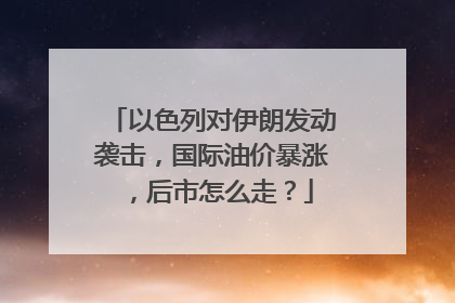 以色列对伊朗发动袭击，国际油价暴涨，后市怎么走？