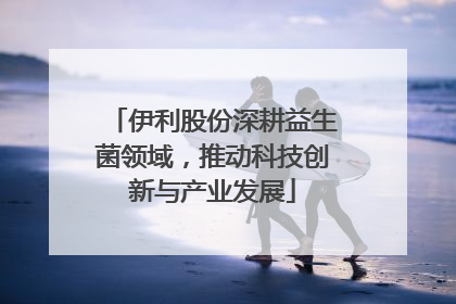 伊利股份深耕益生菌领域，推动科技创新与产业发展