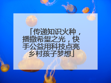 传递知识火种，播撒希望之光，快手公益用科技点亮乡村孩子梦想