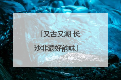 又古又潮 长沙非遗好韵味