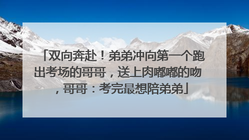 双向奔赴！弟弟冲向第一个跑出考场的哥哥，送上肉嘟嘟的吻，哥哥：考完最想陪弟弟
