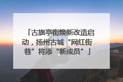 古旗亭街焕新改造启动，扬州古城“网红街巷”将添“新成员”