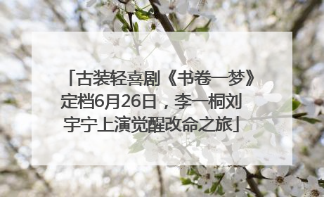 古装轻喜剧《书卷一梦》定档6月26日，李一桐刘宇宁上演觉醒改命之旅