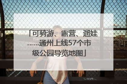 可骑游、露营、遛娃……通州上线57个市级公园导览地图