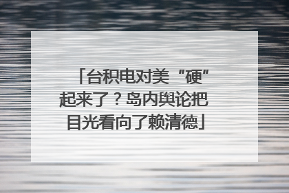 台积电对美“硬”起来了？岛内舆论把目光看向了赖清德