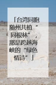台湾同胞随州共植“同根林”，那是跨越海峡的“绿色情诗”
