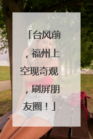 台风前，福州上空现奇观，刷屏朋友圈！
