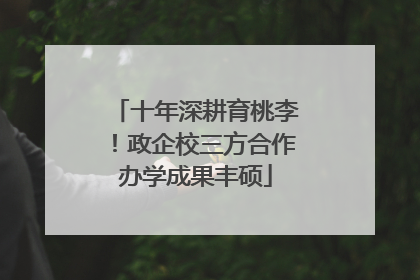 十年深耕育桃李！政企校三方合作办学成果丰硕