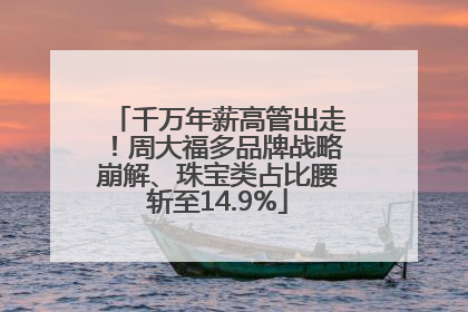 千万年薪高管出走！周大福多品牌战略崩解、珠宝类占比腰斩至14.9%
