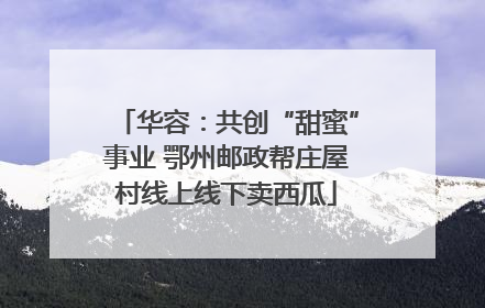 华容：共创“甜蜜”事业 鄂州邮政帮庄屋村线上线下卖西瓜