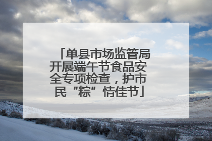 单县市场监管局开展端午节食品安全专项检查，护市民“粽”情佳节