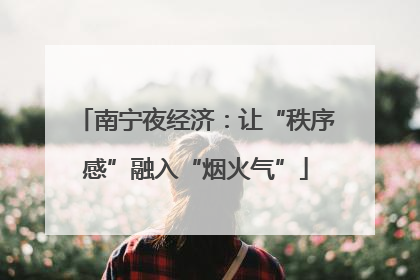 南宁夜经济：让“秩序感”融入“烟火气”
