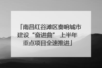 南昌红谷滩区奏响城市建设“奋进曲” 上半年重点项目全速推进