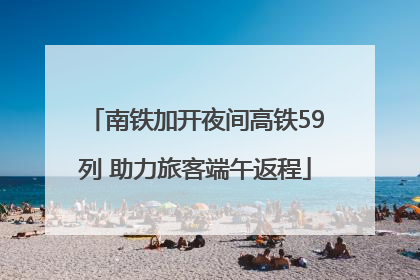南铁加开夜间高铁59列 助力旅客端午返程