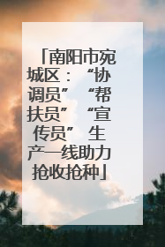 南阳市宛城区：“协调员”“帮扶员”“宣传员” 生产一线助力抢收抢种