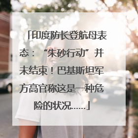 印度防长登航母表态：“朱砂行动”并未结束！巴基斯坦军方高官称这是一种危险的状况……