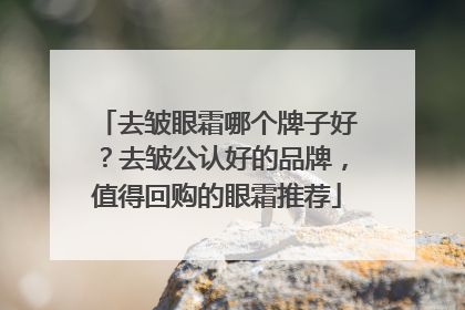 去皱眼霜哪个牌子好？去皱公认好的品牌，值得回购的眼霜推荐