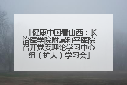 健康中国看山西：长治医学院附属和平医院召开党委理论学习中心组（扩大）学习会