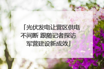 光伏发电让营区供电不间断 跟随记者探访军营建设新成效