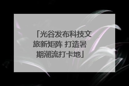 光谷发布科技文旅新矩阵 打造暑期潮流打卡地