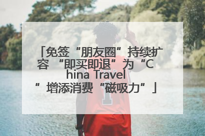 免签“朋友圈”持续扩容 “即买即退”为“China Travel”增添消费“磁吸力”