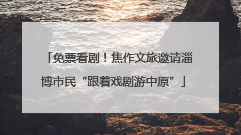 免票看剧！焦作文旅邀请淄博市民“跟着戏剧游中原”