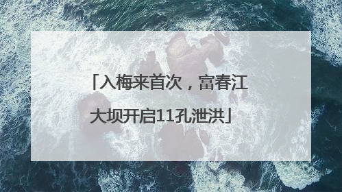 入梅来首次，富春江大坝开启11孔泄洪