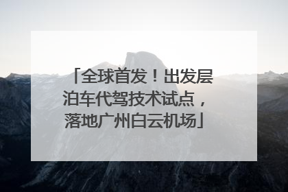 全球首发！出发层泊车代驾技术试点，落地广州白云机场