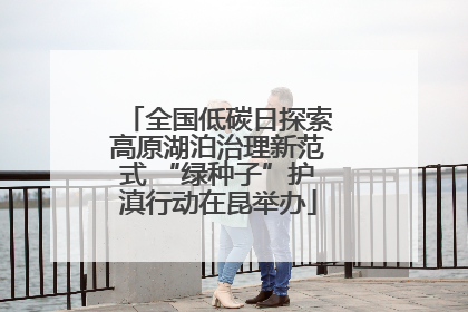 全国低碳日探索高原湖泊治理新范式 “绿种子”护滇行动在昆举办