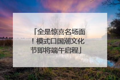 全是惊喜名场面！模式口国潮文化节即将端午启程