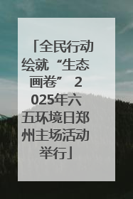 全民行动绘就“生态画卷” 2025年六五环境日郑州主场活动举行