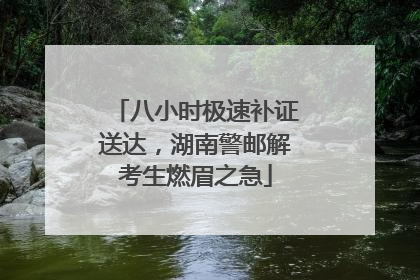 八小时极速补证送达，湖南警邮解考生燃眉之急