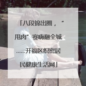 八段锦出圈，“甩肉”赛嗨翻全城……开福区织密居民健康生活网