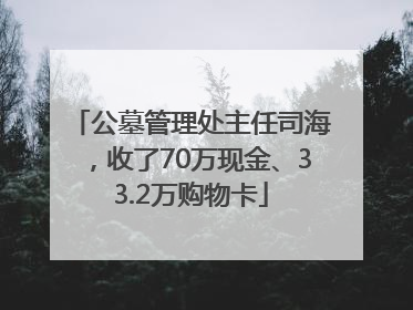 公墓管理处主任司海，收了70万现金、33.2万购物卡