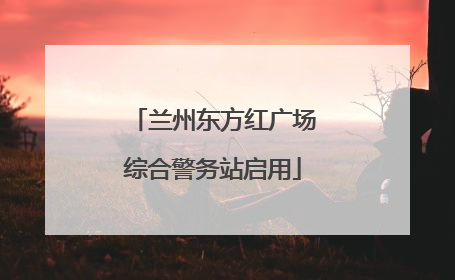 兰州东方红广场综合警务站启用
