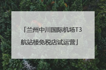 兰州中川国际机场T3航站楼免税店试运营