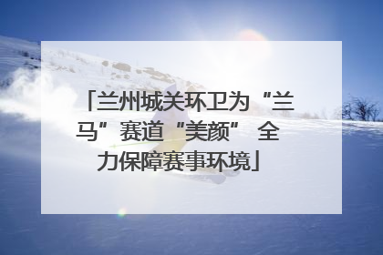 兰州城关环卫为“兰马”赛道“美颜” 全力保障赛事环境