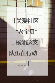 关爱社区“老宝贝”，杨浦这支队伍在行动……