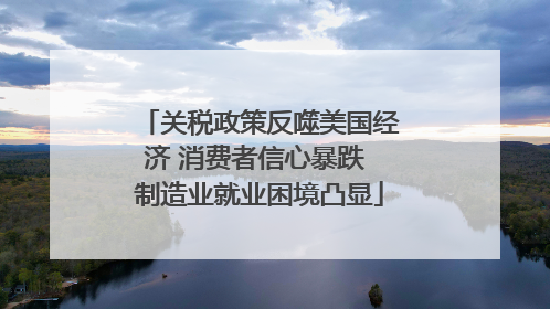关税政策反噬美国经济 消费者信心暴跌 制造业就业困境凸显