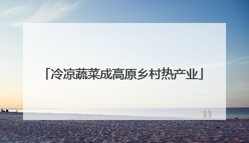 冷凉蔬菜成高原乡村热产业