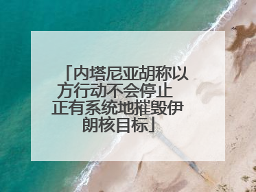 内塔尼亚胡称以方行动不会停止 正有系统地摧毁伊朗核目标